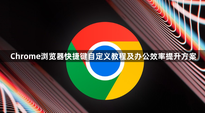 Chrome浏览器快捷键自定义教程及办公效率提升方案1