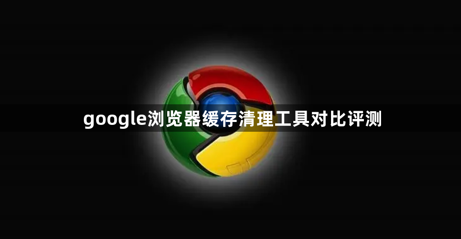google浏览器缓存清理工具对比评测1