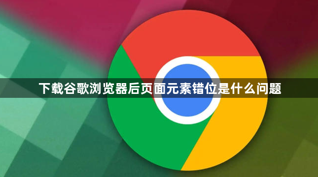 下载谷歌浏览器后页面元素错位是什么问题1