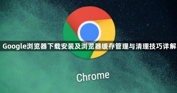 Google浏览器下载安装及浏览器缓存管理与清理技巧详解1