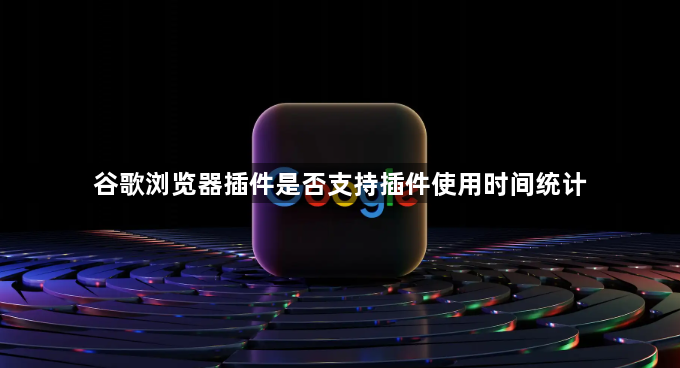 谷歌浏览器插件是否支持插件使用时间统计1