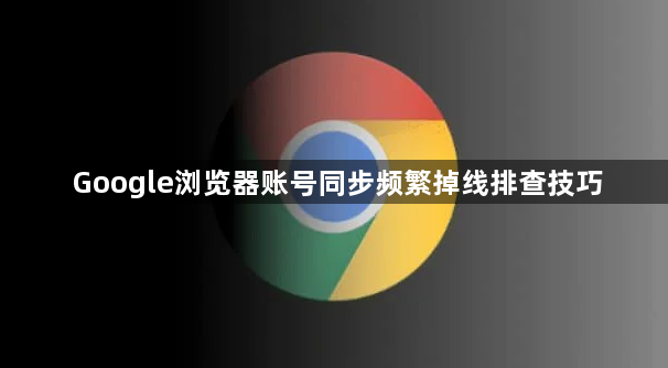 Google浏览器账号同步频繁掉线排查技巧1