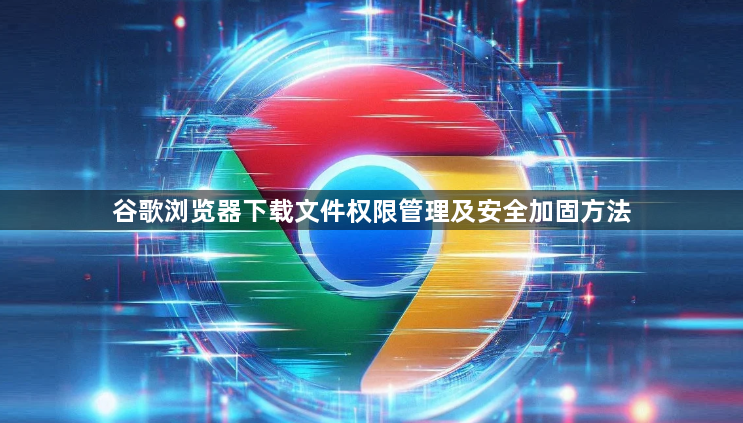 谷歌浏览器下载文件权限管理及安全加固方法1