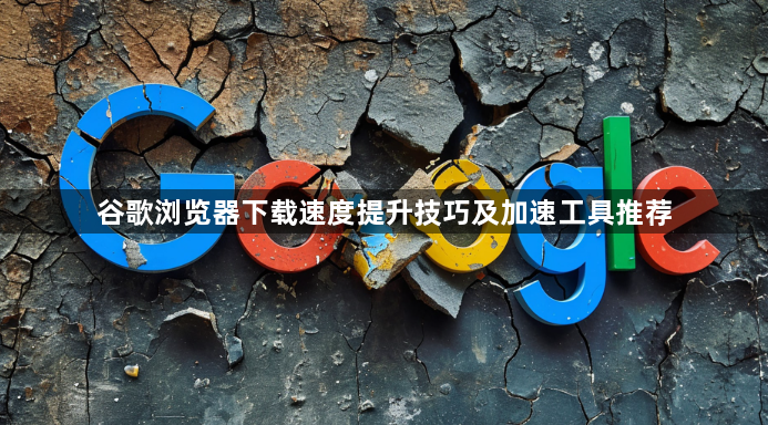 谷歌浏览器下载速度提升技巧及加速工具推荐1