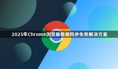 2025年Chrome浏览器数据同步失败解决方案1