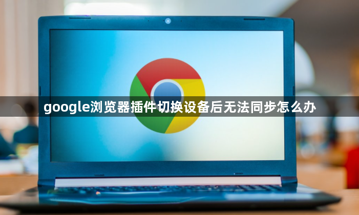 google浏览器插件切换设备后无法同步怎么办1