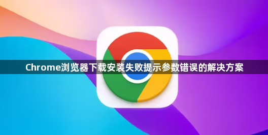 Chrome浏览器下载安装失败提示参数错误的解决方案1
