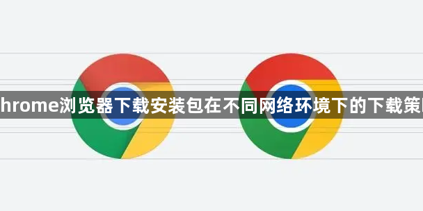 Chrome浏览器下载安装包在不同网络环境下的下载策略1