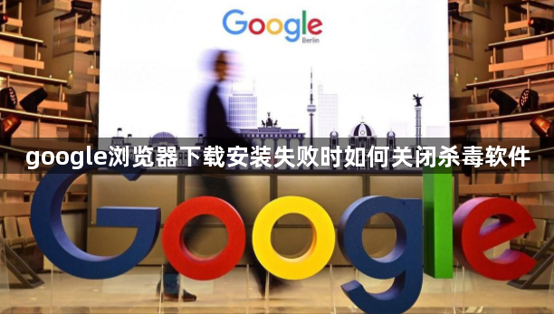 google浏览器下载安装失败时如何关闭杀毒软件1