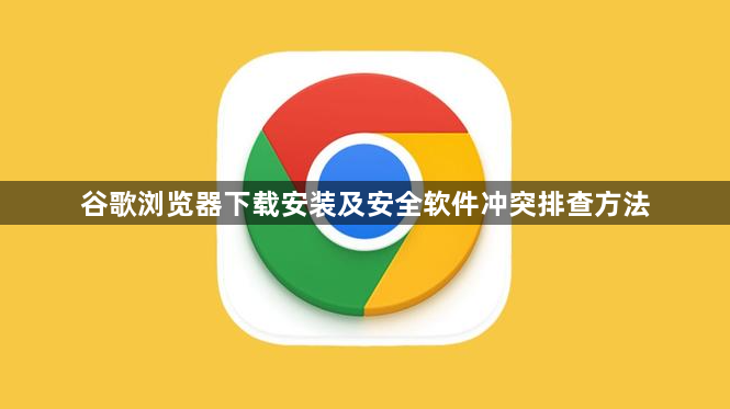 谷歌浏览器下载安装及安全软件冲突排查方法1