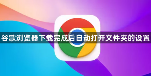 谷歌浏览器下载完成后自动打开文件夹的设置1