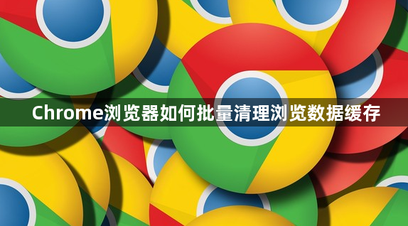 Chrome浏览器如何批量清理浏览数据缓存1