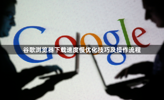 谷歌浏览器下载速度慢优化技巧及操作流程1