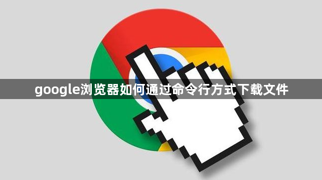 google浏览器如何通过命令行方式下载文件1