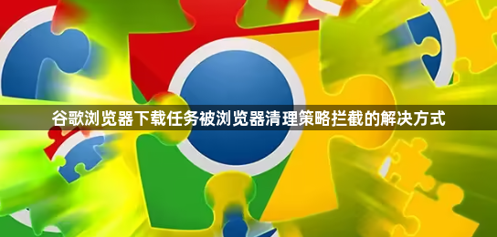 谷歌浏览器下载任务被浏览器清理策略拦截的解决方式1