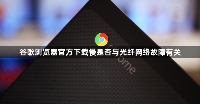 谷歌浏览器官方下载慢是否与光纤网络故障有关1
