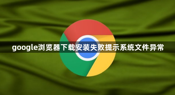 google浏览器下载安装失败提示系统文件异常1