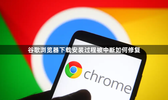 谷歌浏览器下载安装过程被中断如何修复1