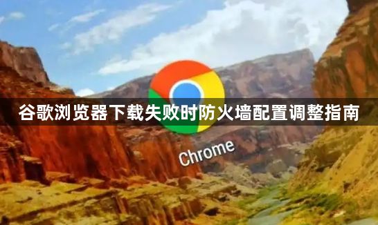 谷歌浏览器下载失败时防火墙配置调整指南1