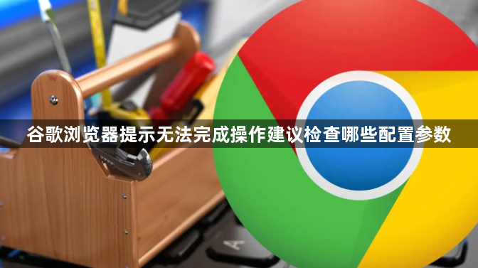 谷歌浏览器提示无法完成操作建议检查哪些配置参数1