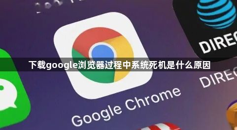 下载google浏览器过程中系统死机是什么原因1