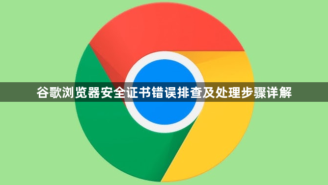 谷歌浏览器安全证书错误排查及处理步骤详解1