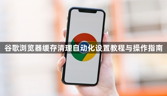 谷歌浏览器缓存清理自动化设置教程与操作指南1