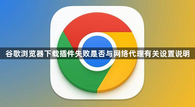 谷歌浏览器下载插件失败是否与网络代理有关设置说明1