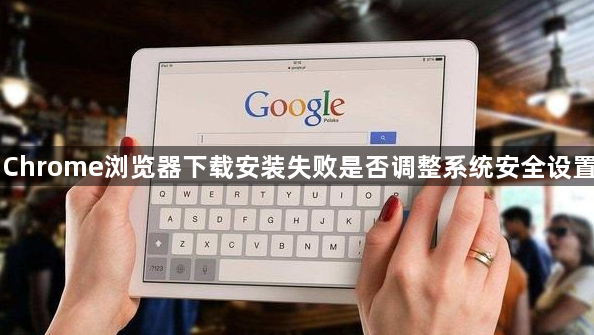 Chrome浏览器下载安装失败是否调整系统安全设置1