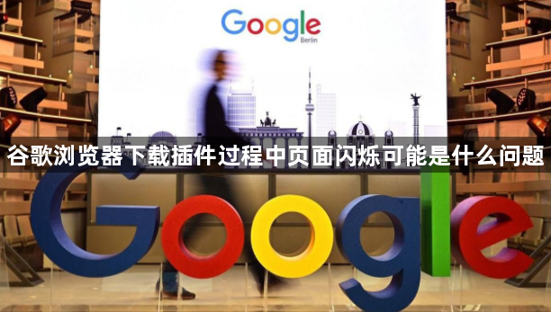 谷歌浏览器下载插件过程中页面闪烁可能是什么问题1