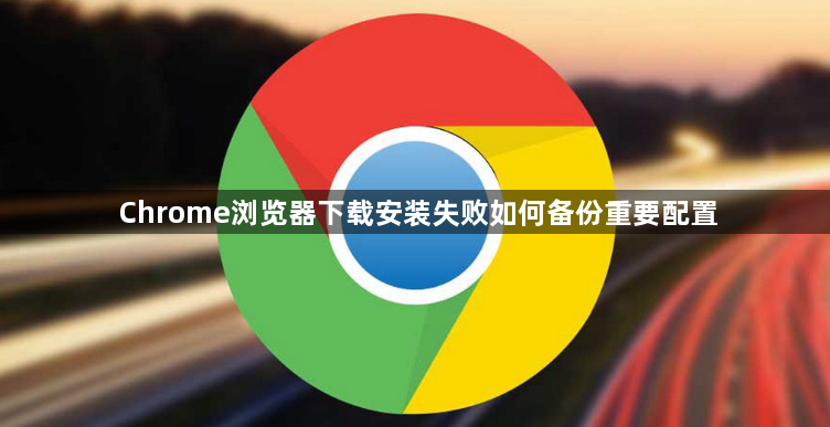Chrome浏览器下载安装失败如何备份重要配置1