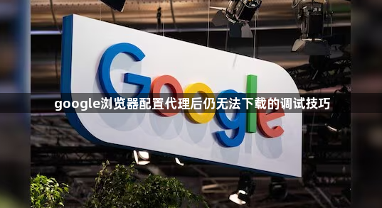 google浏览器配置代理后仍无法下载的调试技巧1