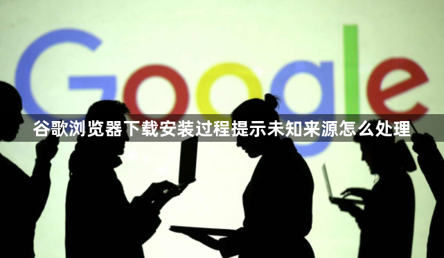 谷歌浏览器下载安装过程提示未知来源怎么处理1