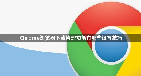 Chrome浏览器下载管理功能有哪些设置技巧1