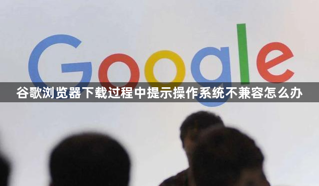 谷歌浏览器下载过程中提示操作系统不兼容怎么办1