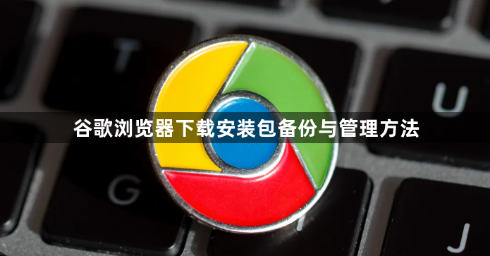 谷歌浏览器下载安装包备份与管理方法1