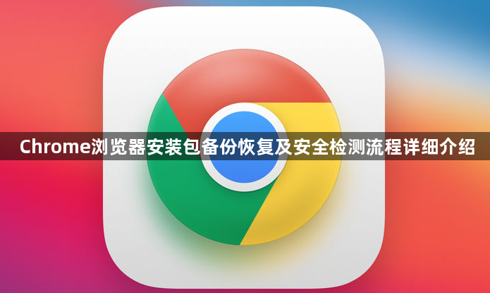 Chrome浏览器安装包备份恢复及安全检测流程详细介绍1