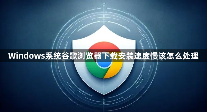 Windows系统谷歌浏览器下载安装速度慢该怎么处理1