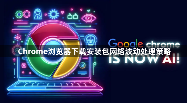 Chrome浏览器下载安装包网络波动处理策略1