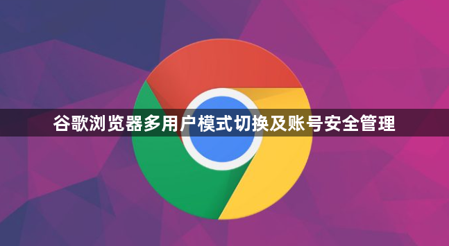谷歌浏览器多用户模式切换及账号安全管理1