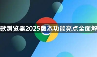 谷歌浏览器2025版本功能亮点全面解析1