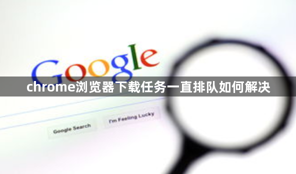 chrome浏览器下载任务一直排队如何解决1