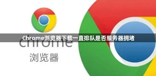 Chrome浏览器下载一直排队是否服务器拥堵1