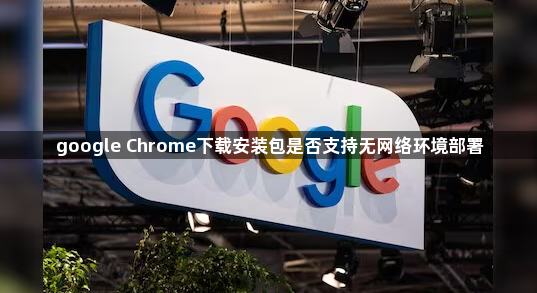 google Chrome下载安装包是否支持无网络环境部署1