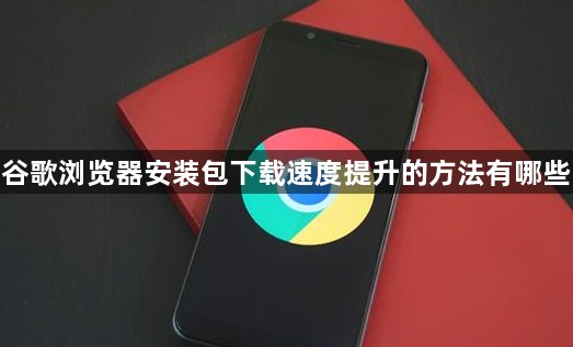谷歌浏览器安装包下载速度提升的方法有哪些1