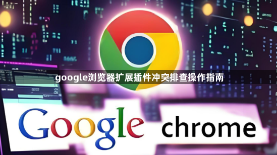 google浏览器扩展插件冲突排查操作指南1