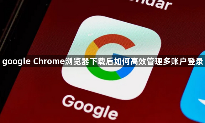 google Chrome浏览器下载后如何高效管理多账户登录1