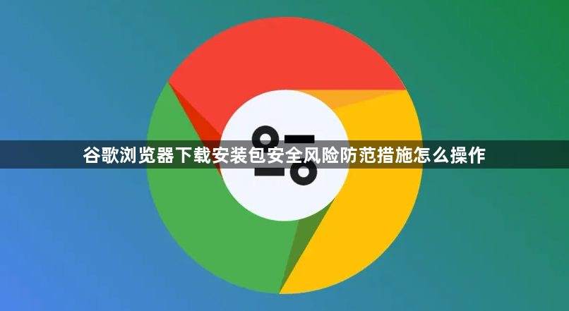 谷歌浏览器下载安装包安全风险防范措施怎么操作1