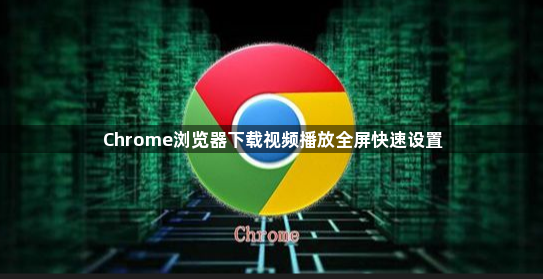 Chrome浏览器下载视频播放全屏快速设置1
