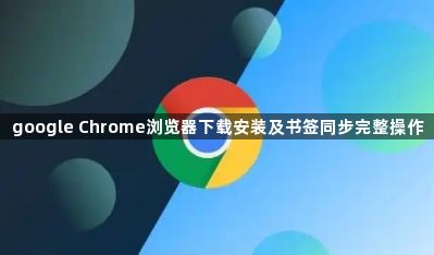 google Chrome浏览器下载安装及书签同步完整操作1